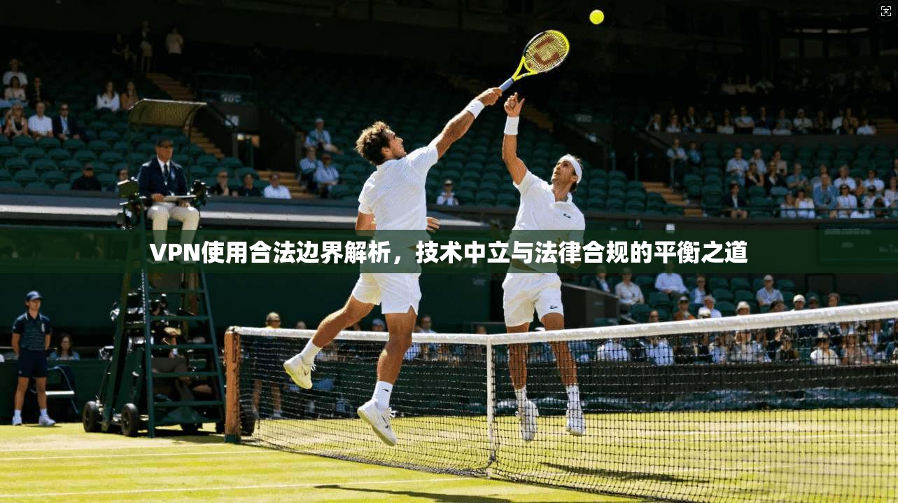 VPN使用合法边界解析,技术中立与法律合规的平衡之道 VPN使用合法边界解析,技术中立与法律合规的平衡之道