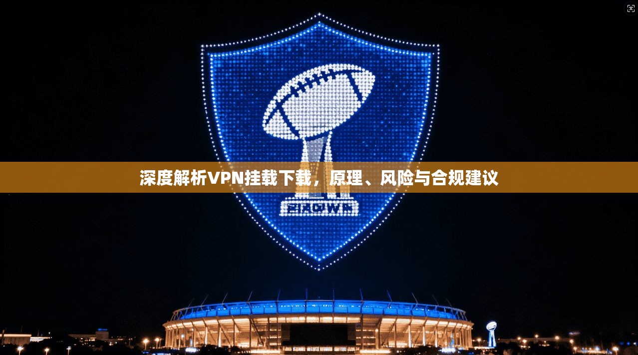 深度解析VPN挂载下载，原理、风险与合规建议