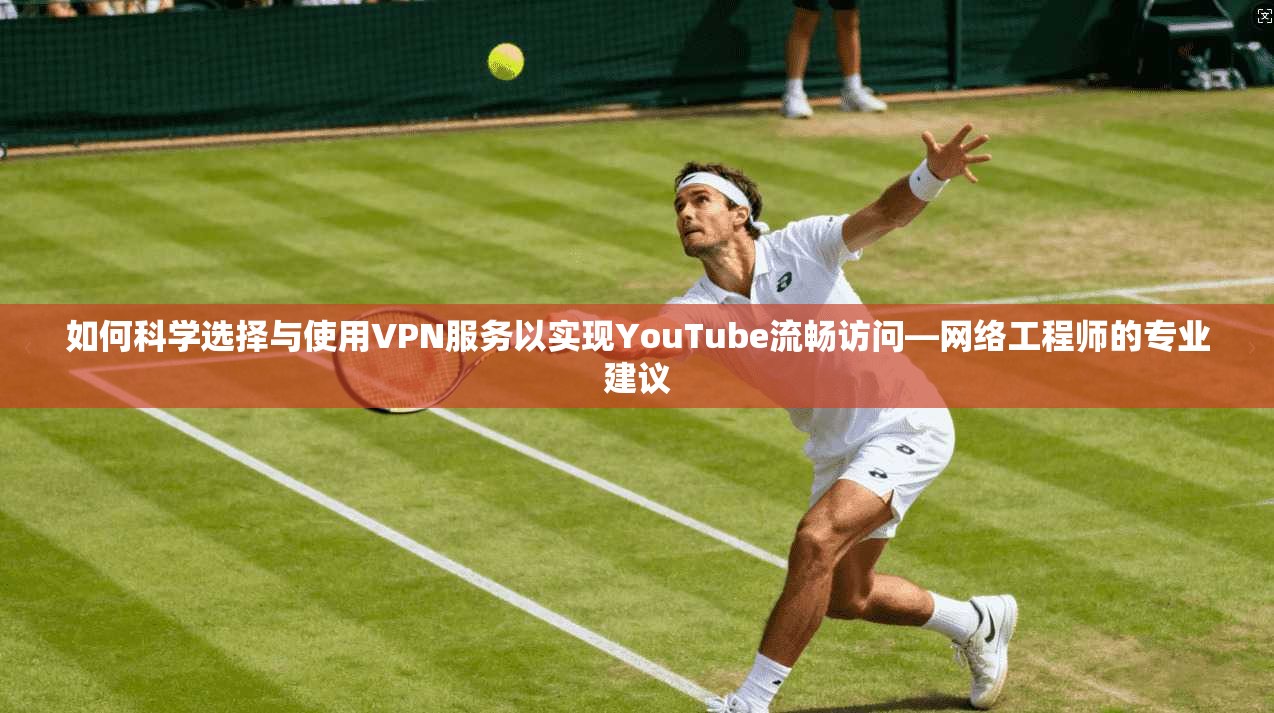 如何科学选择与使用VPN服务以实现YouTube流畅访问—网络工程师的专业建议
