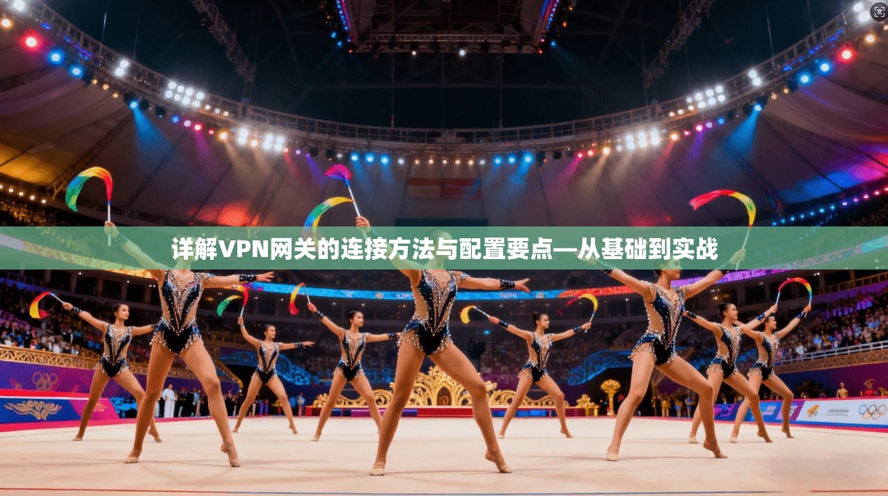 详解VPN网关的连接方法与配置要点—从基础到实战