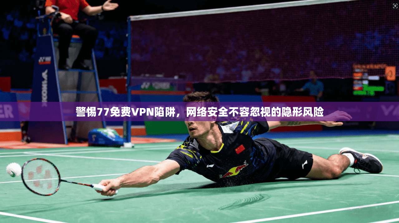 警惕77免费VPN陷阱,网络安全不容忽视的隐形风险 警惕77免费VPN陷阱,网络安全不容忽视的隐形风险