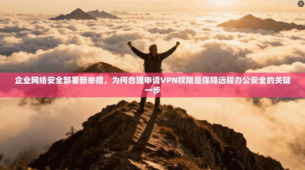 企业网络安全部署新举措,为何合理申请VPN权限是保障远程办公安全的关键一步 企业网络安全部署新举措,为何合理申请VPN权限是保障远程办公安全的关键一步