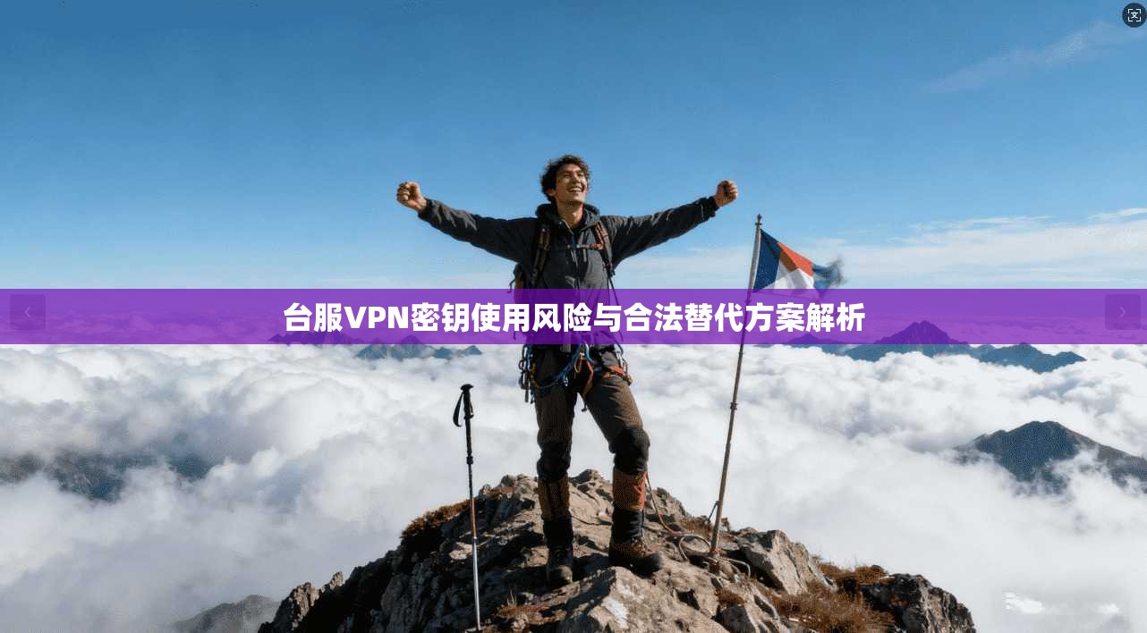 台服VPN密钥使用风险与合法替代方案解析
