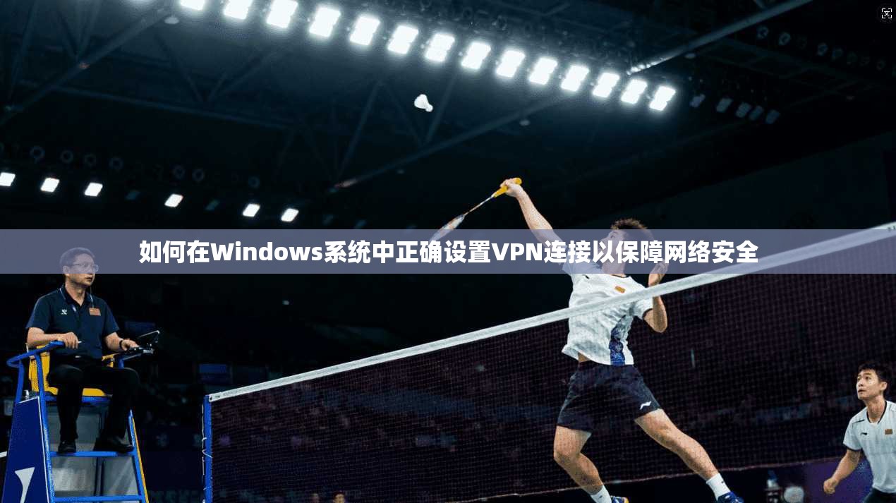 如何在Windows系统中正确设置VPN连接以保障网络安全
