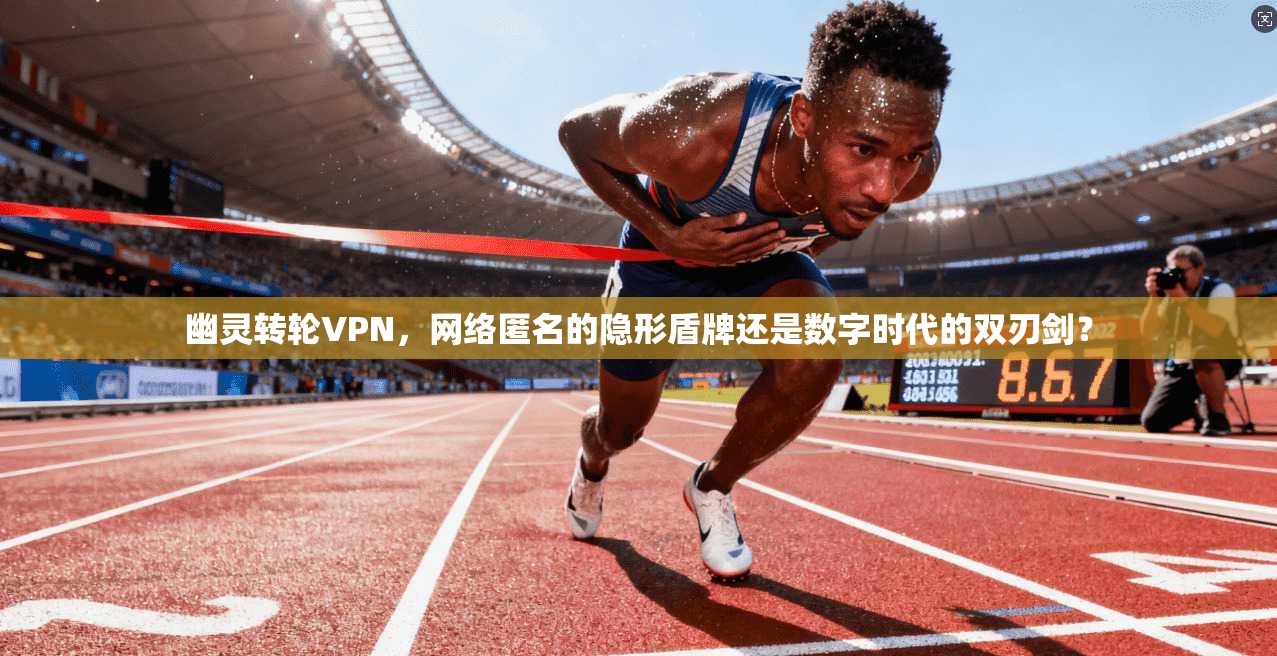 幽灵转轮VPN,网络匿名的隐形盾牌还是数字时代的双刃剑? 幽灵转轮VPN,网络匿名的隐形盾牌还是数字时代的双刃剑?