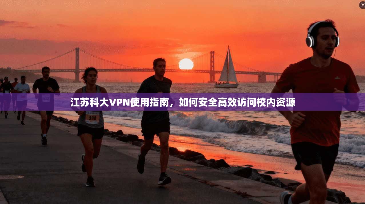 江苏科大VPN使用指南，如何安全高效访问校内资源