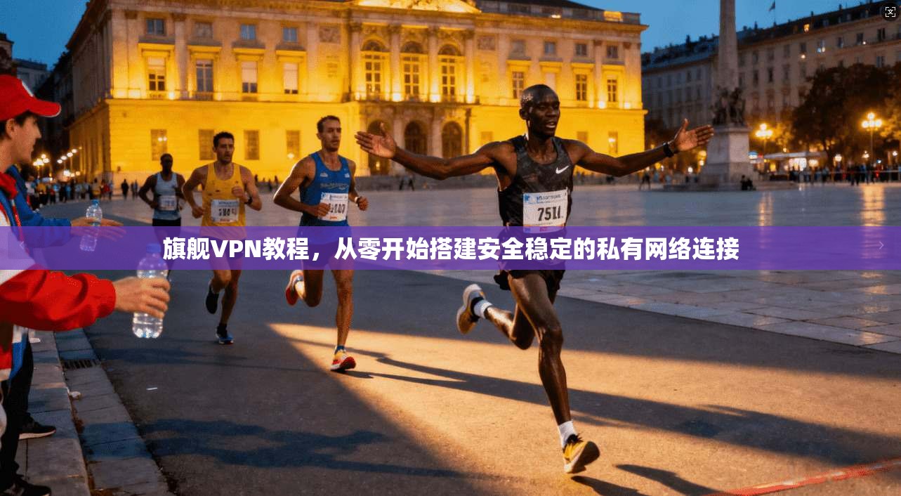 旗舰VPN教程，从零开始搭建安全稳定的私有网络连接