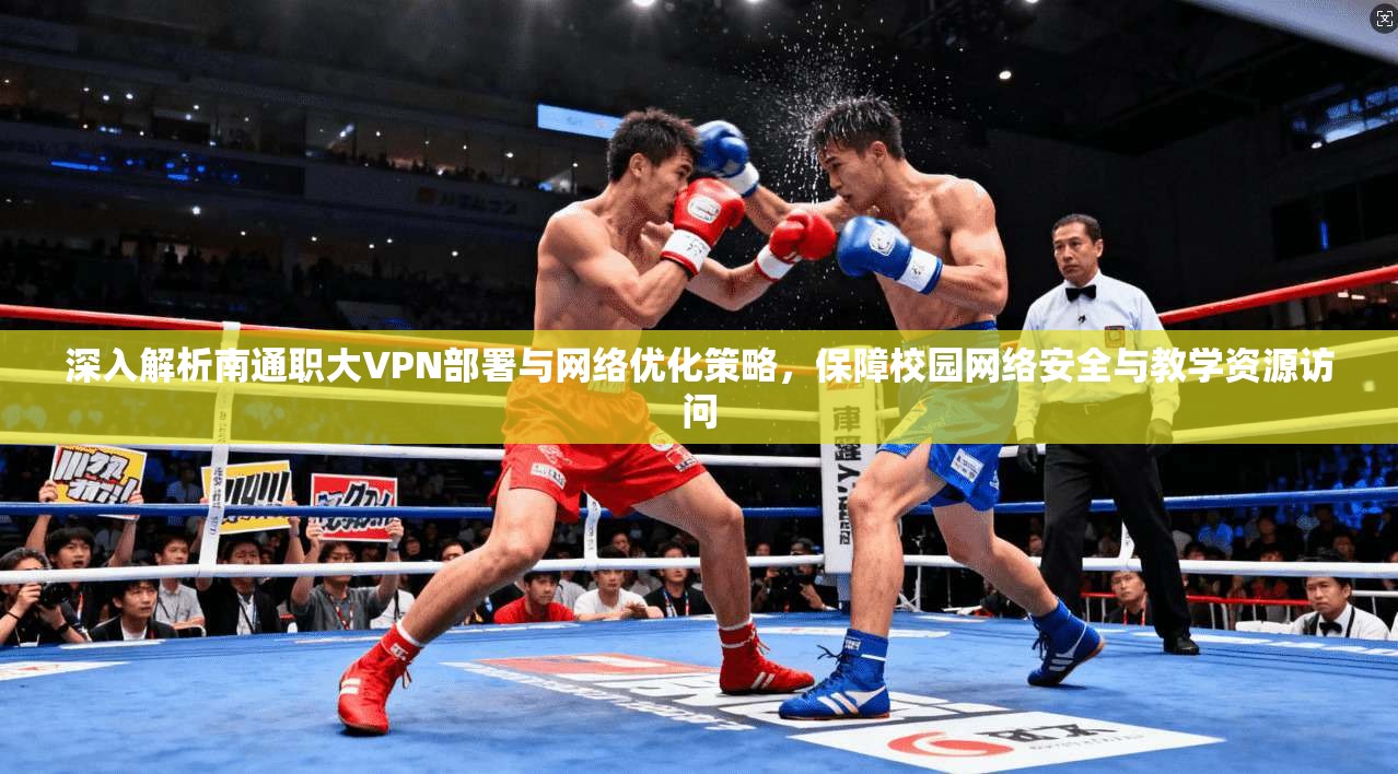 深入解析南通职大VPN部署与网络优化策略,保障校园网络安全与教学资源访问 深入解析南通职大VPN部署与网络优化策略,保障校园网络安全与教学资源访问