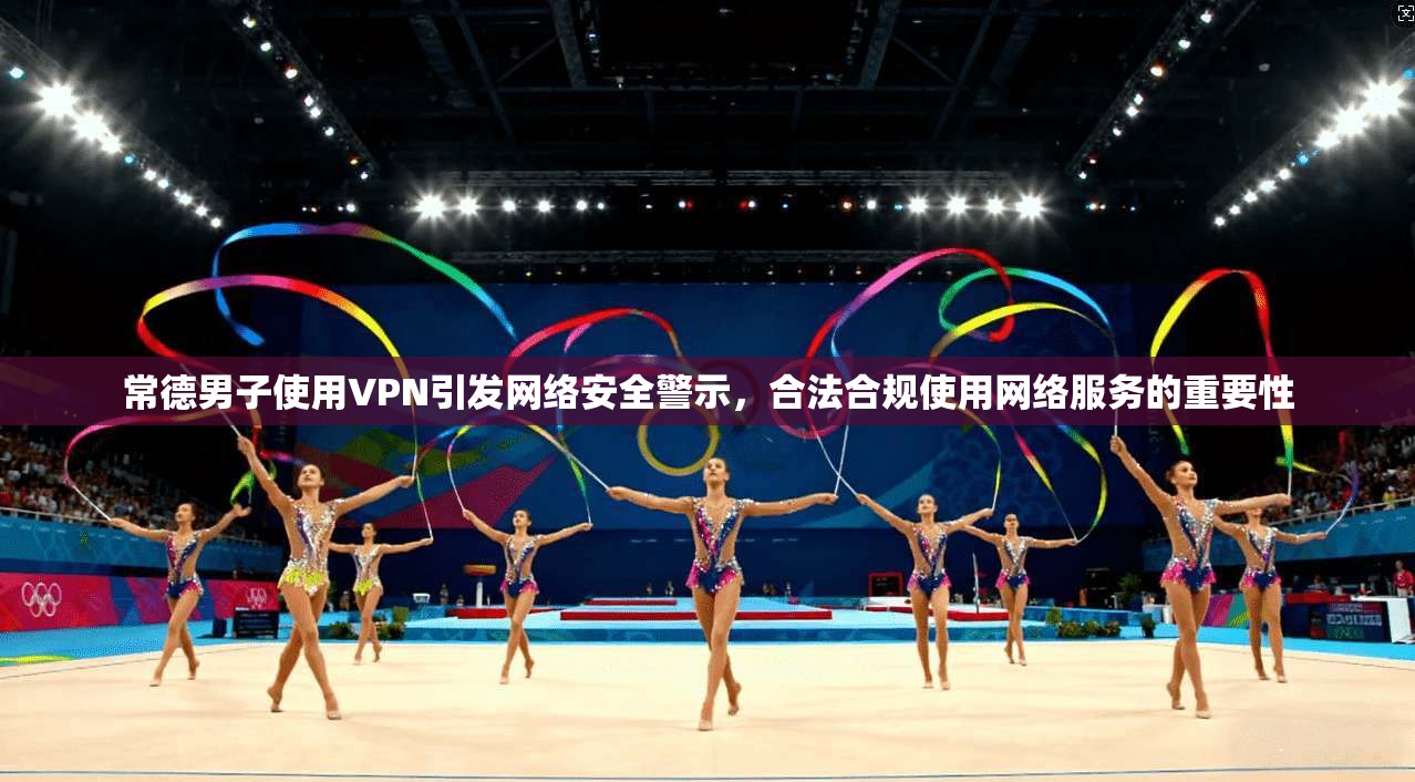 常德男子使用VPN引发网络安全警示，合法合规使用网络服务的重要性