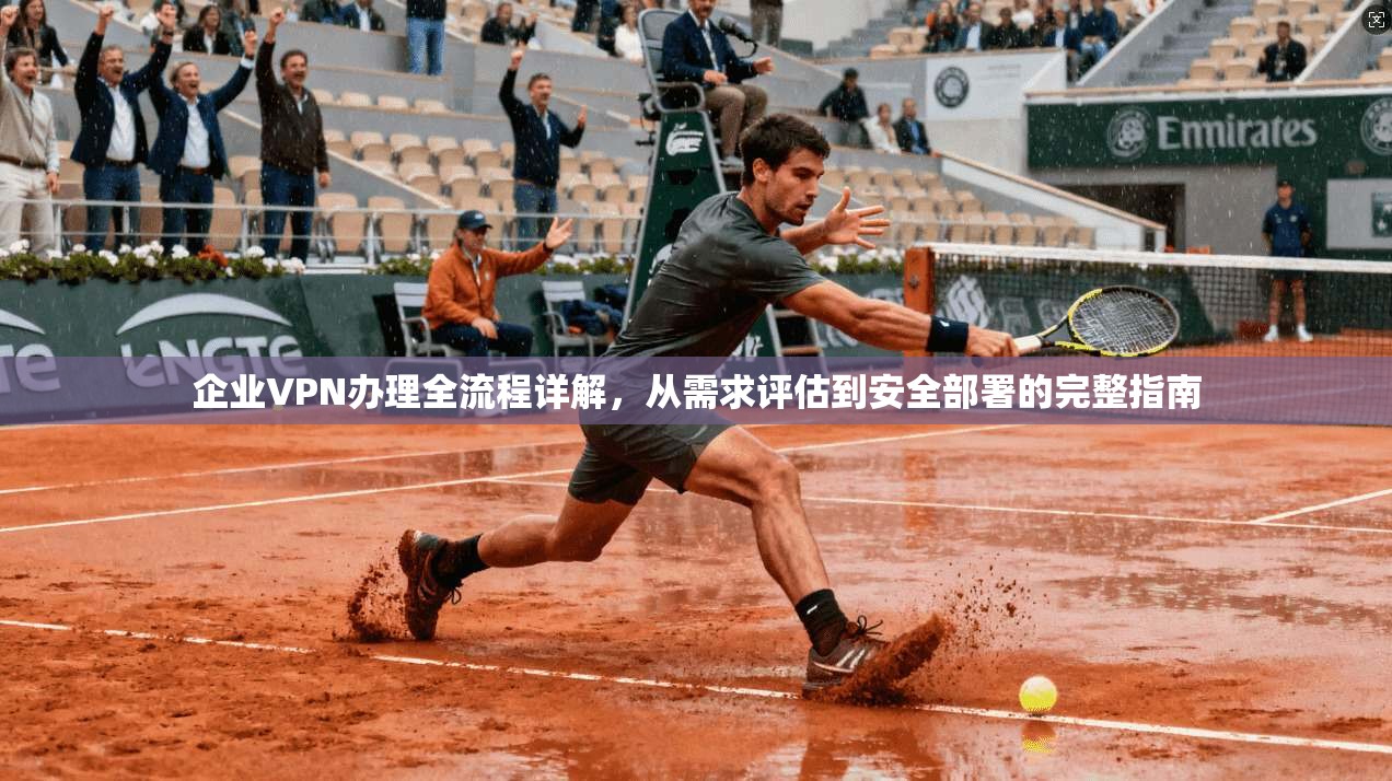 企业VPN办理全流程详解，从需求评估到安全部署的完整指南