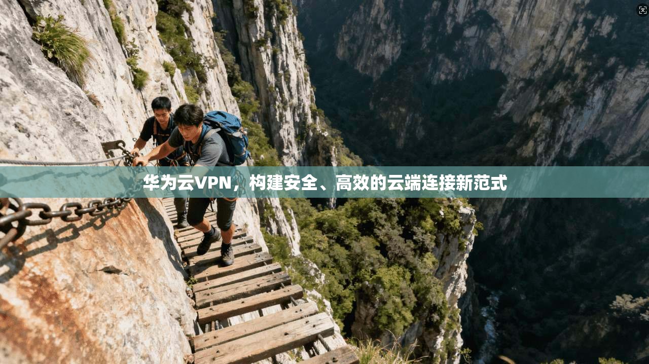 华为云VPN，构建安全、高效的云端连接新范式
