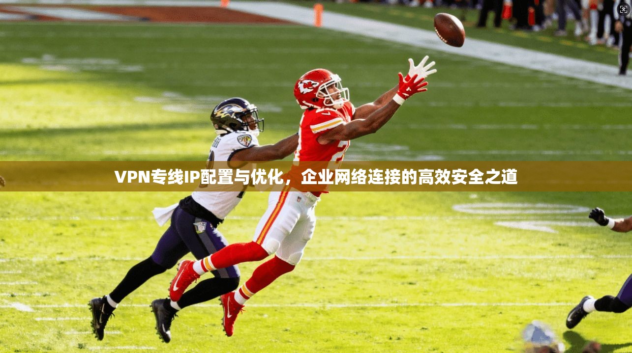 VPN专线IP配置与优化，企业网络连接的高效安全之道
