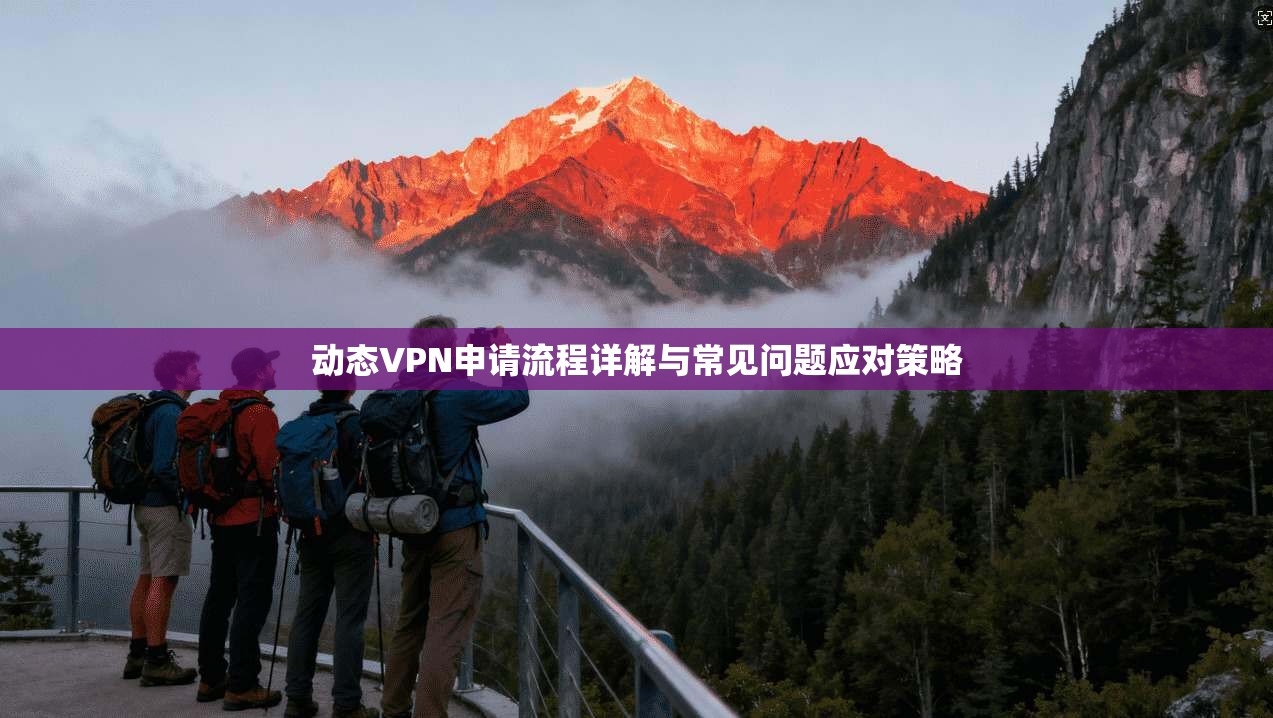 动态VPN申请流程详解与常见问题应对策略 动态VPN申请流程详解与常见问题应对策略