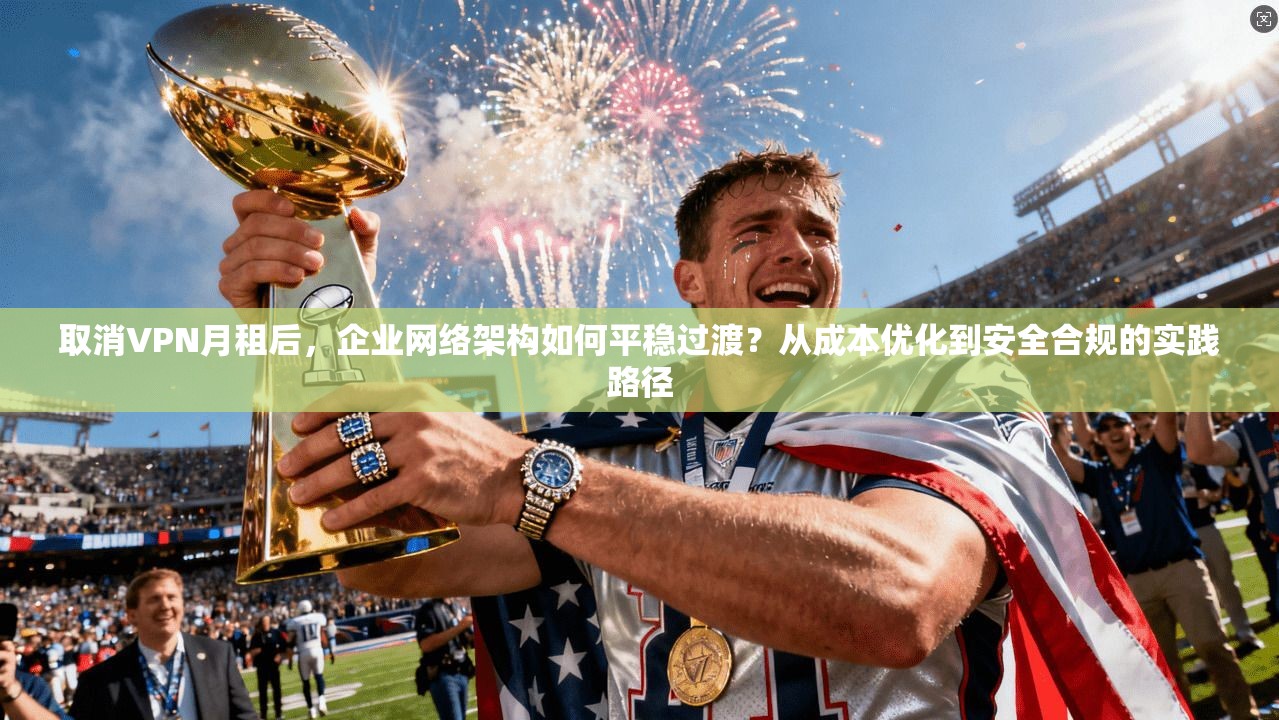 取消VPN月租后，企业网络架构如何平稳过渡？从成本优化到安全合规的实践路径