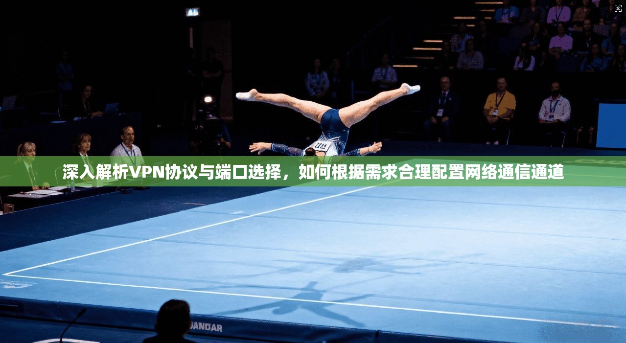 深入解析VPN协议与端口选择，如何根据需求合理配置网络通信通道