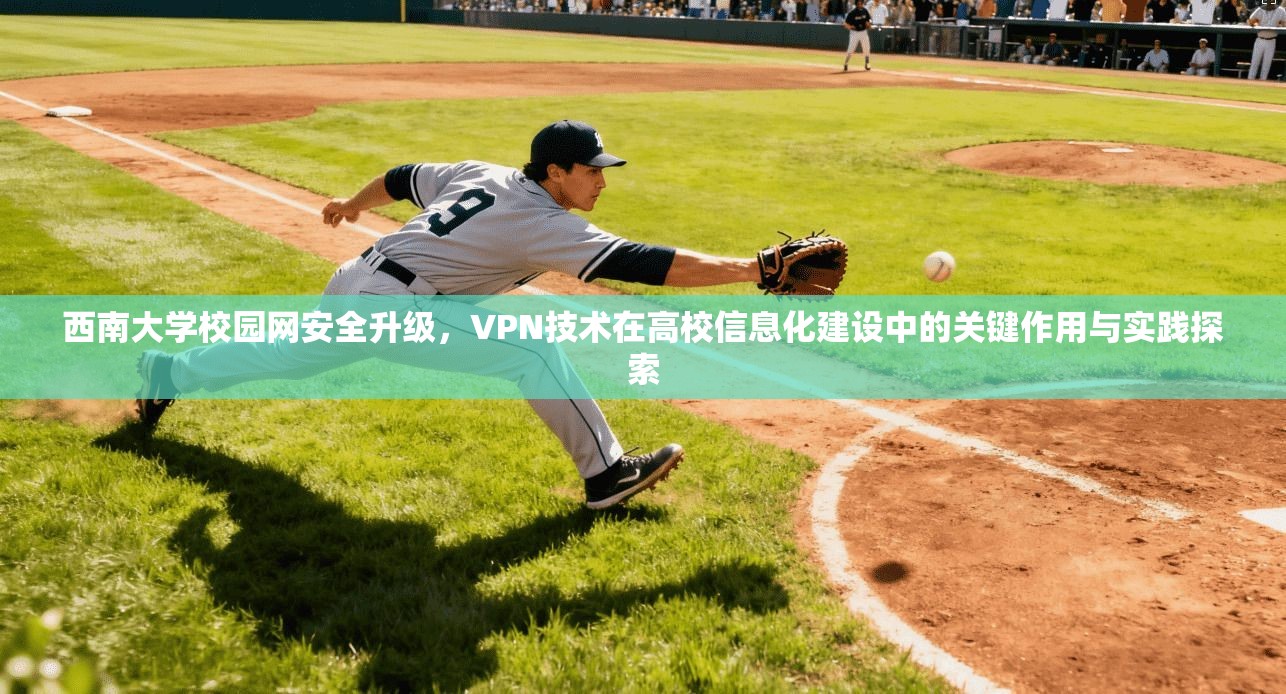 西南大学校园网安全升级,VPN技术在高校信息化建设中的关键作用与实践探索 西南大学校园网安全升级,VPN技术在高校信息化建设中的关键作用与实践探索