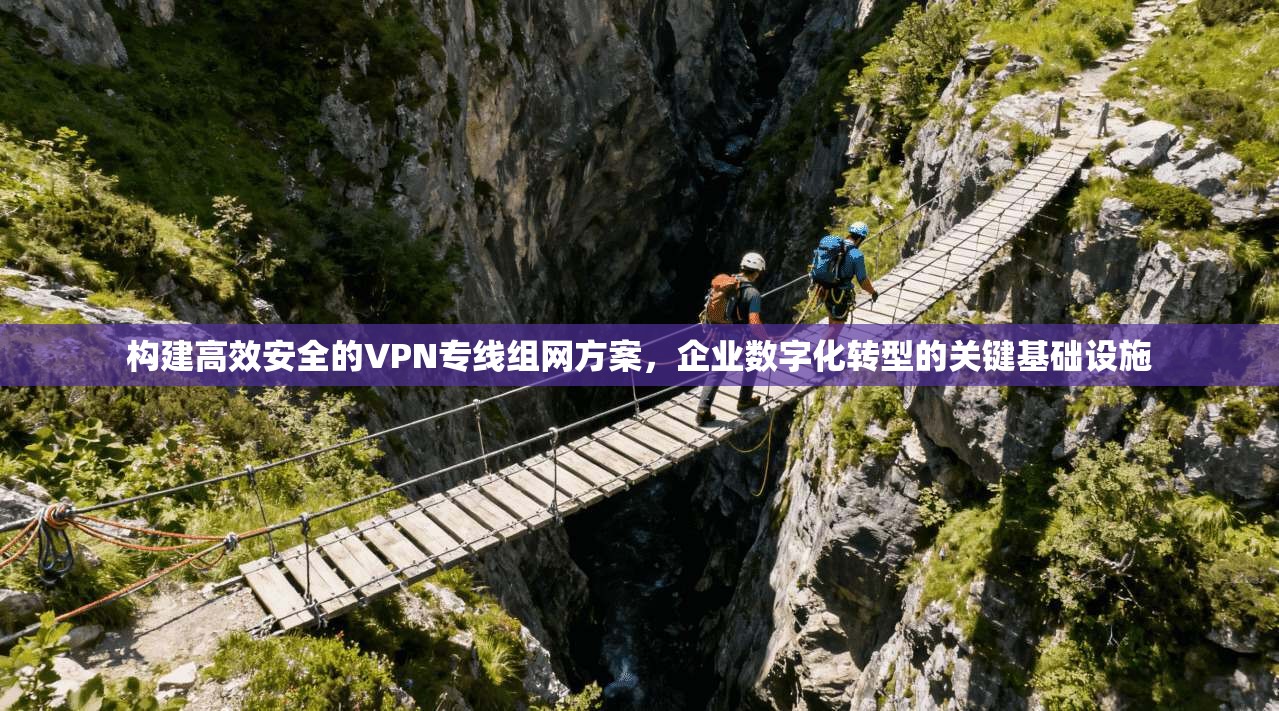 构建高效安全的VPN专线组网方案，企业数字化转型的关键基础设施