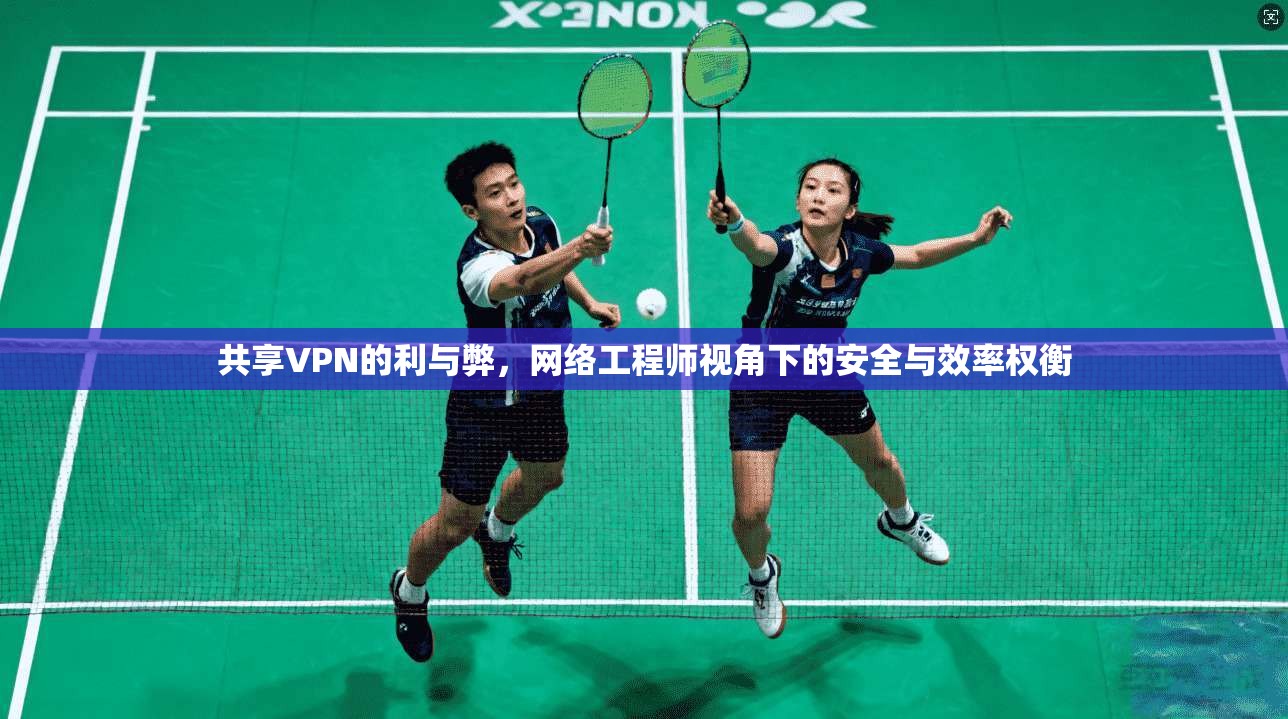 共享VPN的利与弊，网络工程师视角下的安全与效率权衡