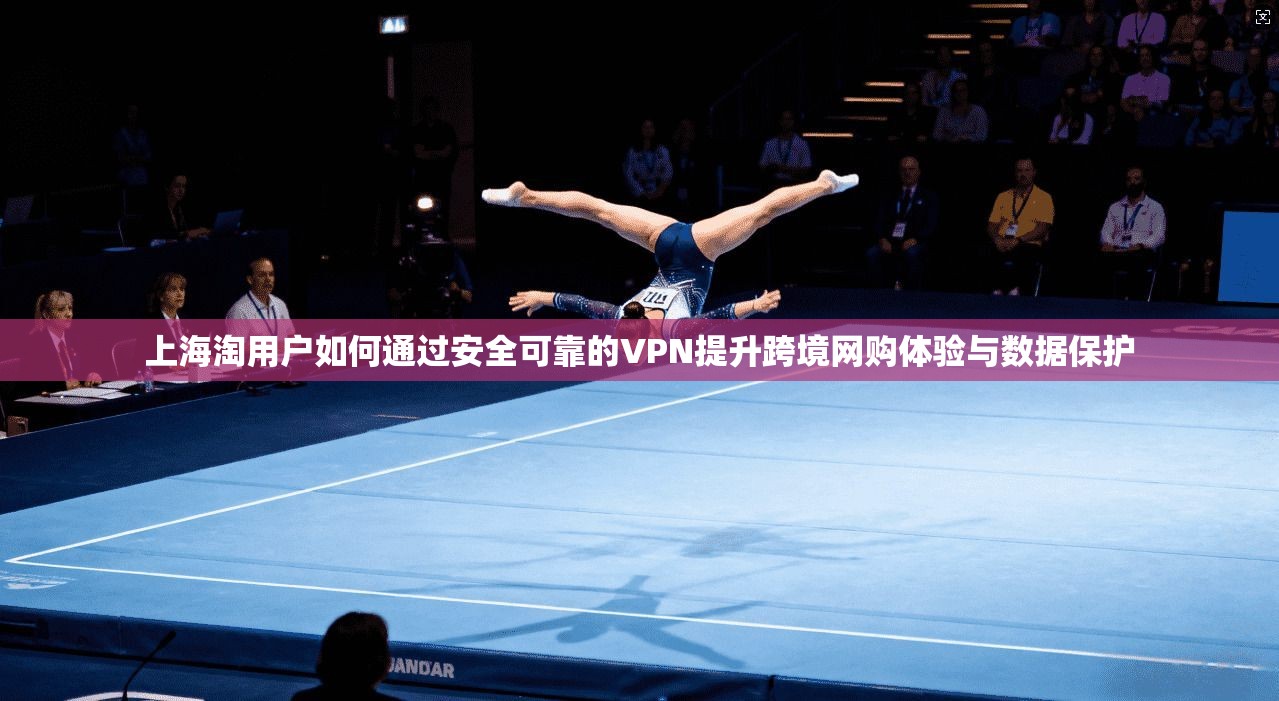 上海淘用户如何通过安全可靠的VPN提升跨境网购体验与数据保护