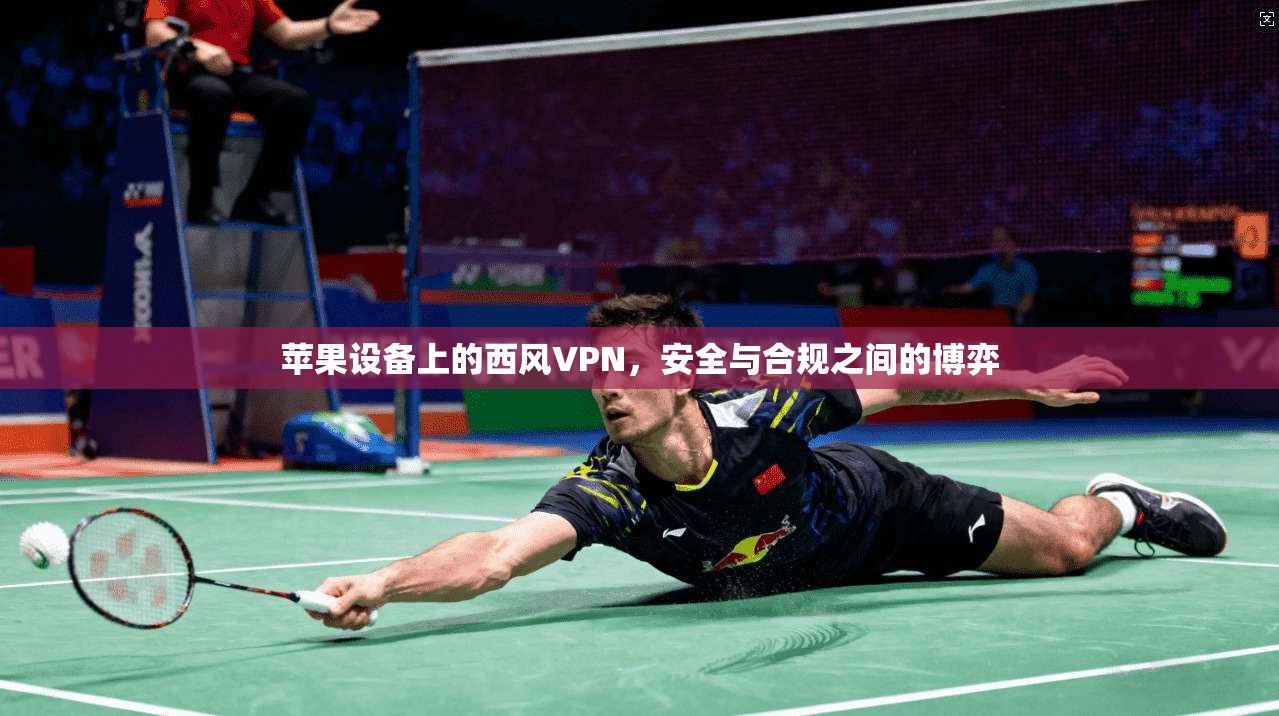 苹果设备上的西风VPN，安全与合规之间的博弈
