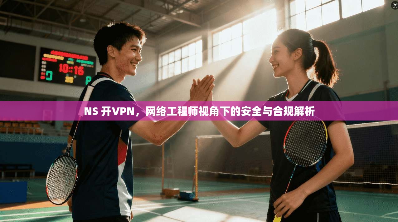 NS 开VPN,网络工程师视角下的安全与合规解析 NS 开VPN,网络工程师视角下的安全与合规解析