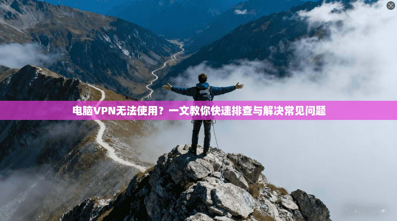 电脑VPN无法使用？一文教你快速排查与解决常见问题