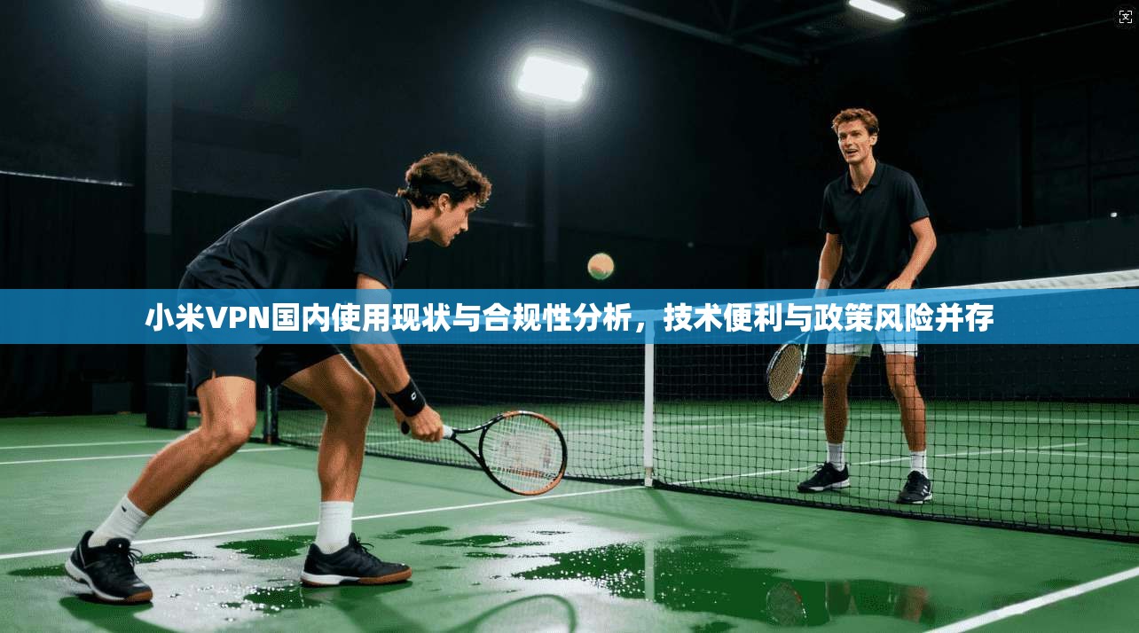 小米VPN国内使用现状与合规性分析，技术便利与政策风险并存