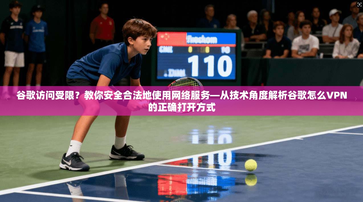 谷歌访问受限？教你安全合法地使用网络服务—从技术角度解析谷歌怎么VPN的正确打开方式