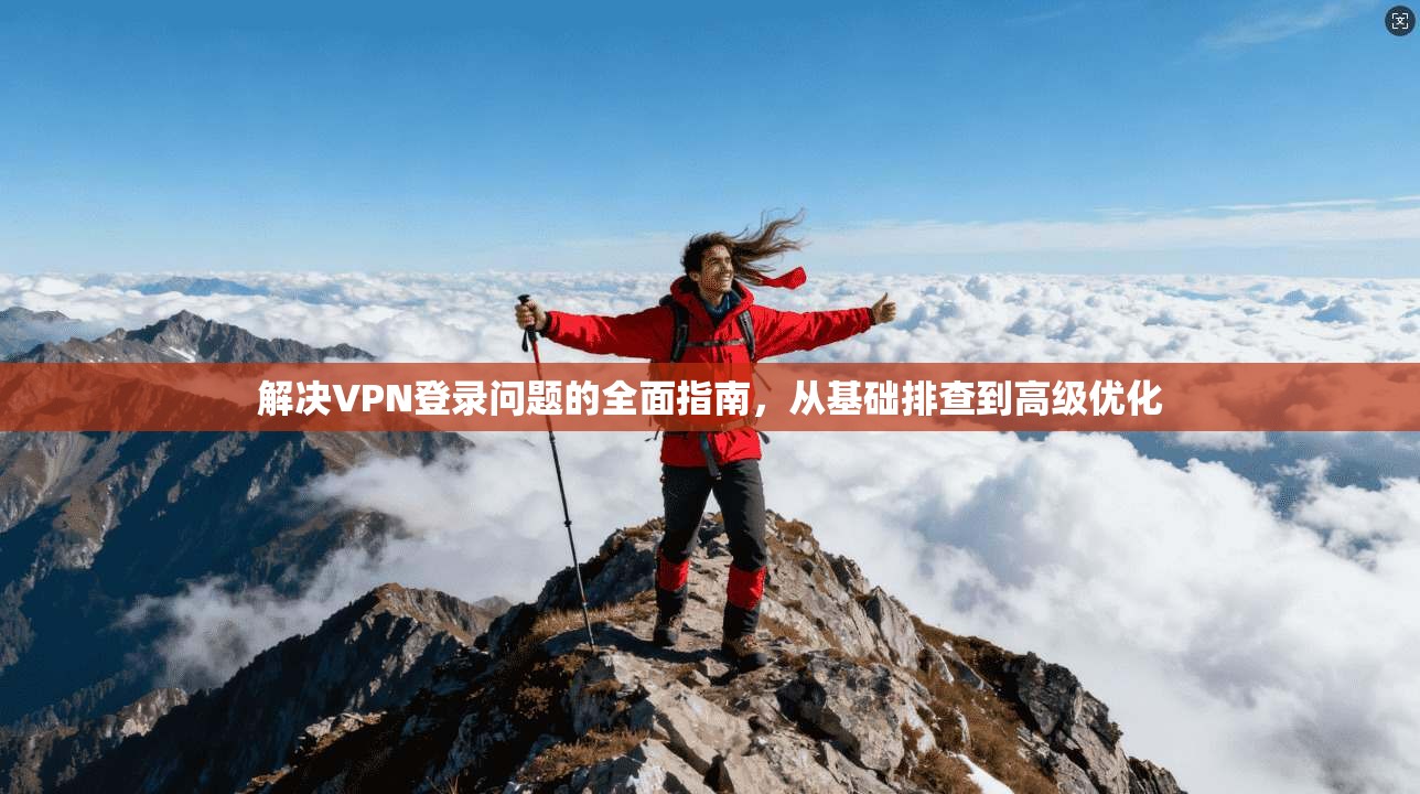 解决VPN登录问题的全面指南，从基础排查到高级优化