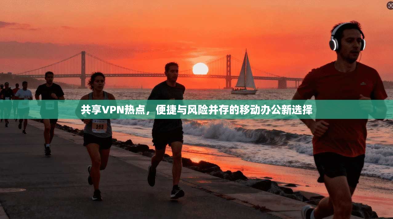 共享VPN热点,便捷与风险并存的移动办公新选择 共享VPN热点,便捷与风险并存的移动办公新选择