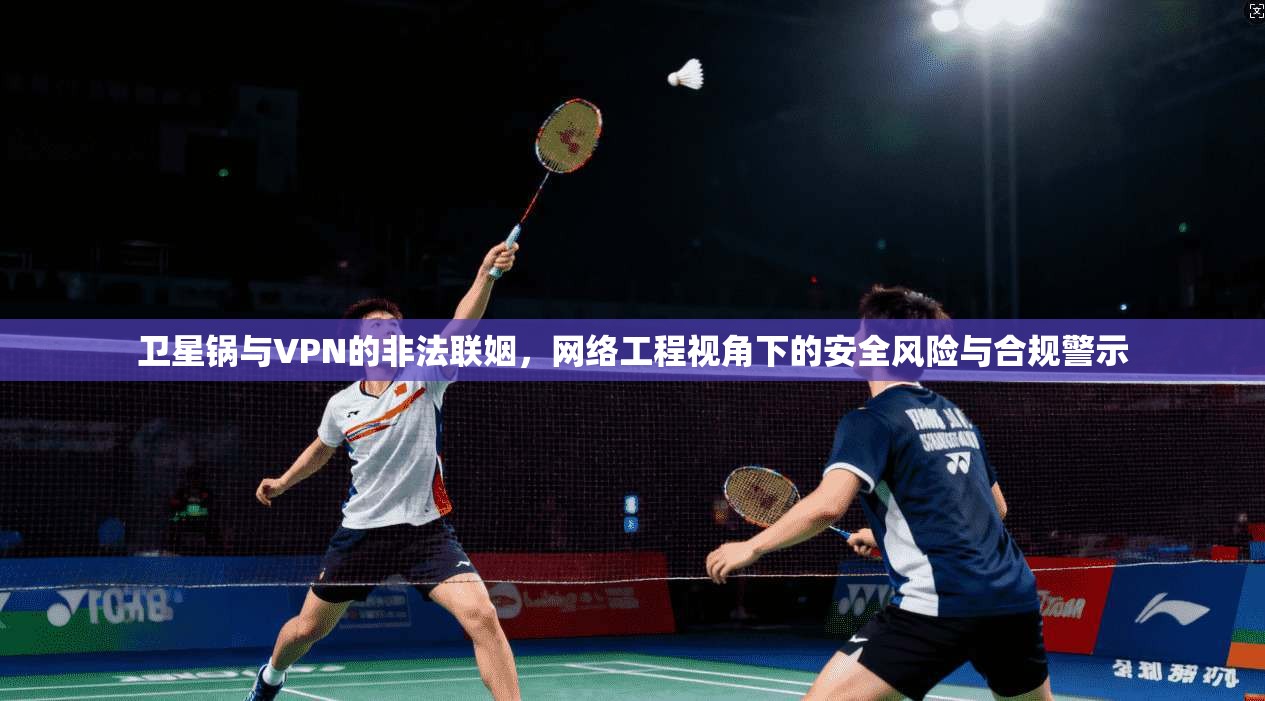 卫星锅与VPN的非法联姻,网络工程视角下的安全风险与合规警示 卫星锅与VPN的非法联姻,网络工程视角下的安全风险与合规警示
