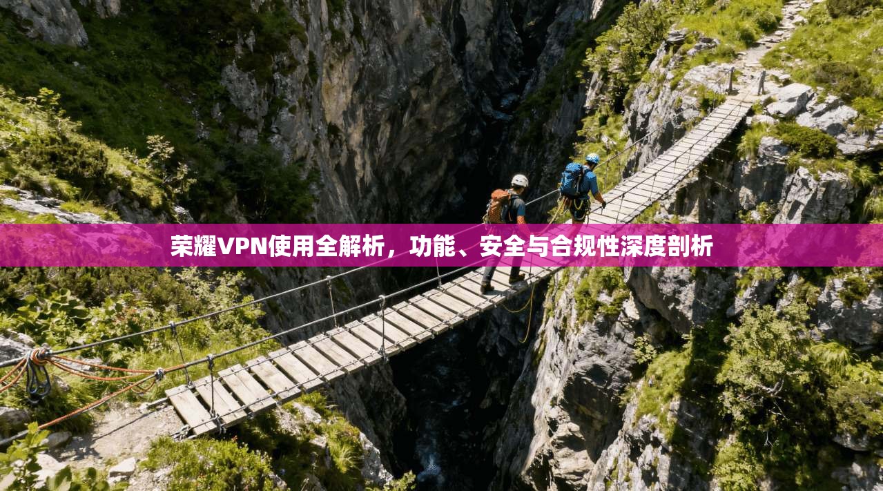 荣耀VPN使用全解析,功能、安全与合规性深度剖析 荣耀VPN使用全解析,功能、安全与合规性深度剖析
