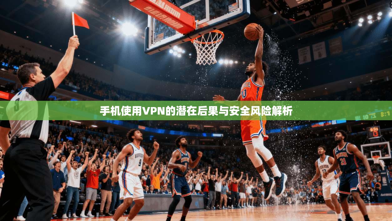 手机使用VPN的潜在后果与安全风险解析 手机使用VPN的潜在后果与安全风险解析