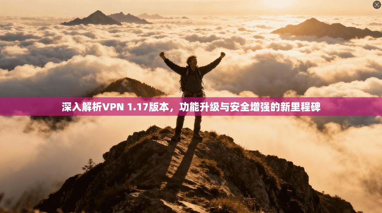深入解析VPN 1.17版本,功能升级与安全增强的新里程碑 深入解析VPN 1.17版本,功能升级与安全增强的新里程碑