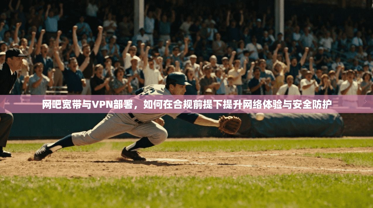 网吧宽带与VPN部署，如何在合规前提下提升网络体验与安全防护
