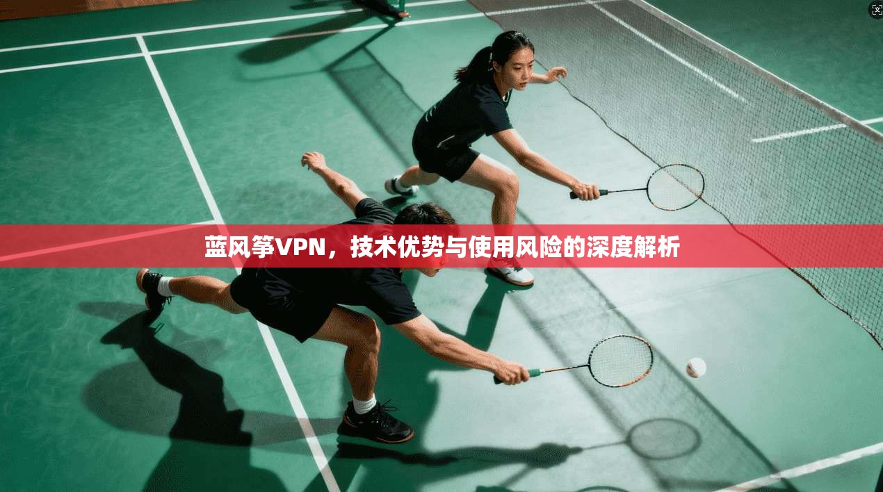 蓝风筝VPN，技术优势与使用风险的深度解析