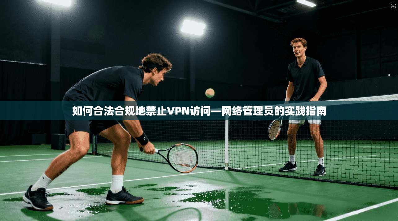 如何合法合规地禁止VPN访问—网络管理员的实践指南