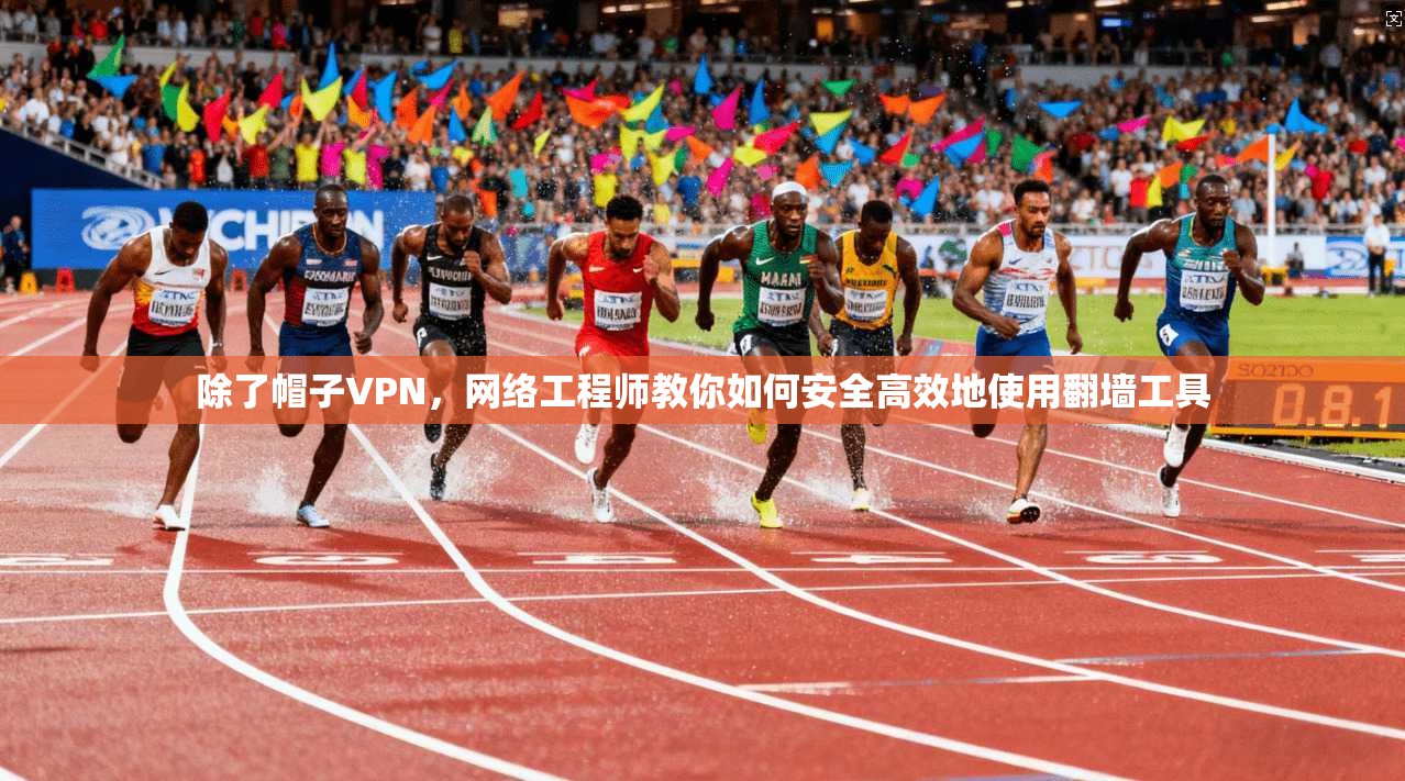 除了帽子VPN，网络工程师教你如何安全高效地使用翻墙工具