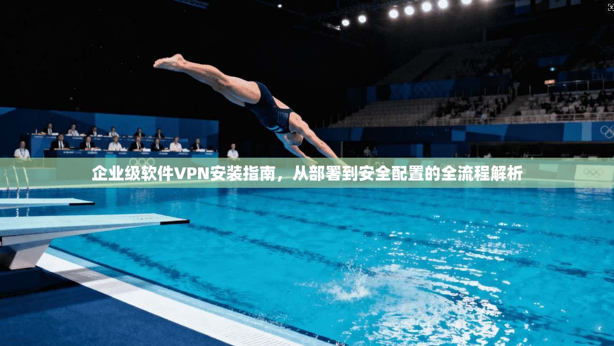 企业级软件VPN安装指南，从部署到安全配置的全流程解析