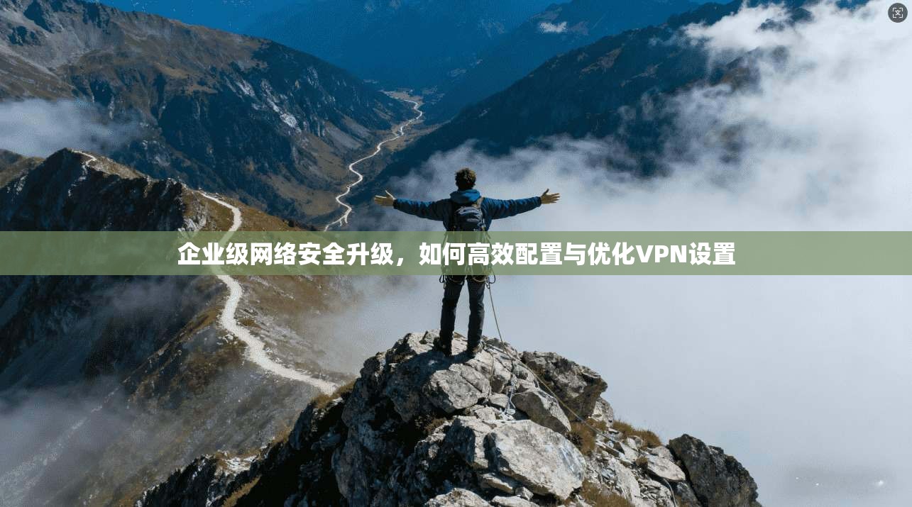 企业级网络安全升级,如何高效配置与优化VPN设置 企业级网络安全升级,如何高效配置与优化VPN设置