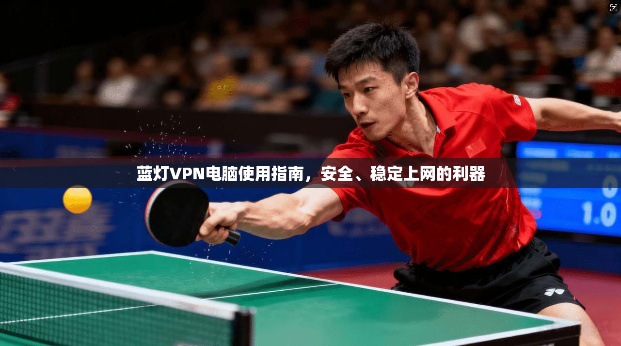 蓝灯VPN电脑使用指南,安全、稳定上网的利器