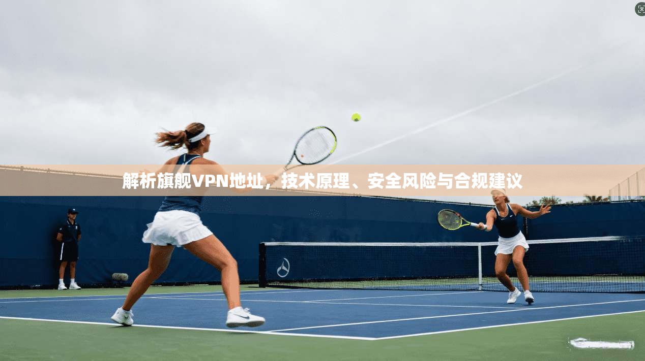 解析旗舰VPN地址,技术原理、安全风险与合规建议 解析旗舰VPN地址,技术原理、安全风险与合规建议