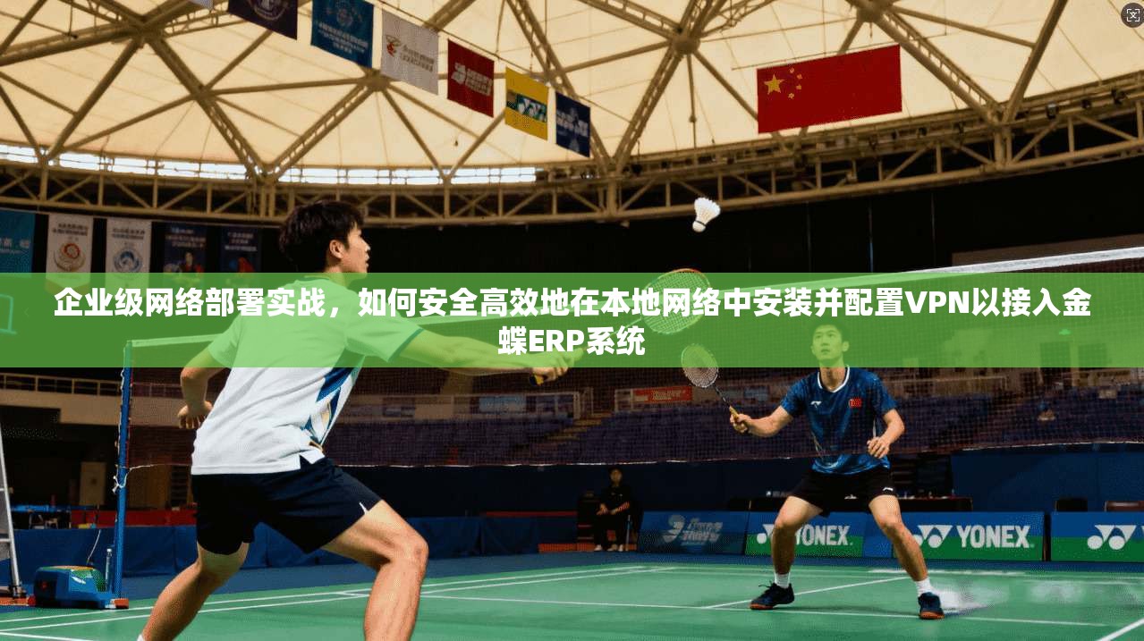 企业级网络部署实战，如何安全高效地在本地网络中安装并配置VPN以接入金蝶ERP系统