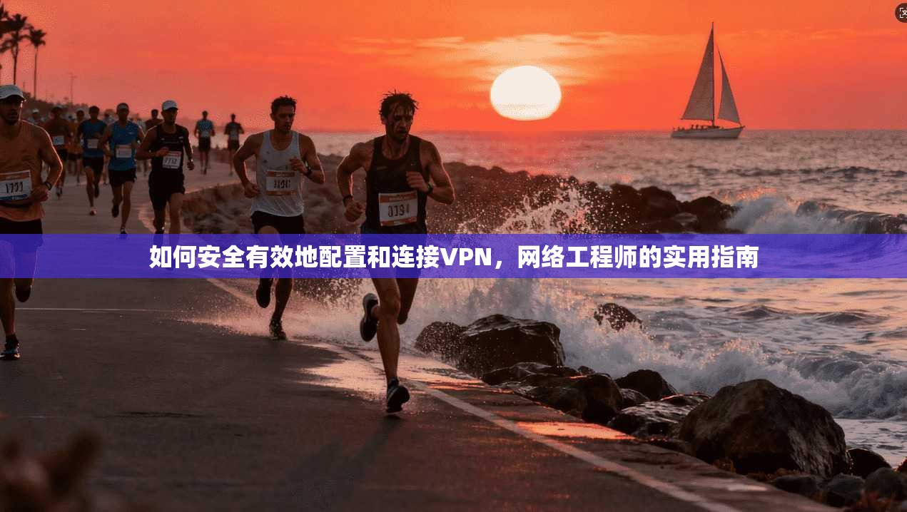 如何安全有效地配置和连接VPN,网络工程师的实用指南 如何安全有效地配置和连接VPN,网络工程师的实用指南