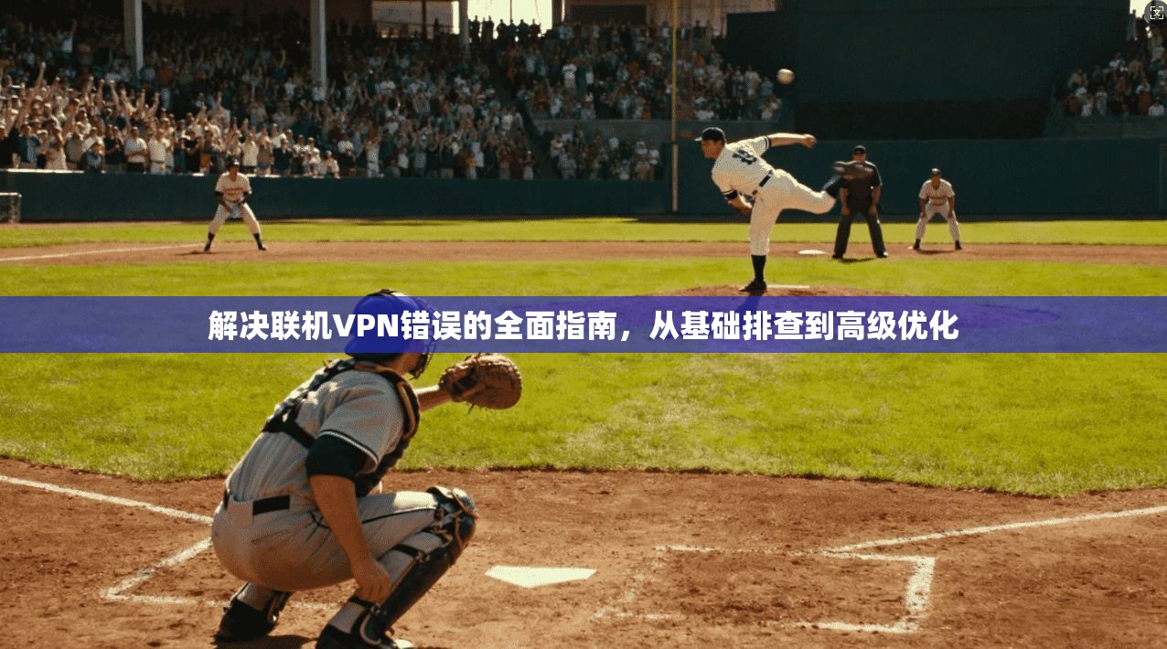 解决联机VPN错误的全面指南,从基础排查到高级优化 解决联机VPN错误的全面指南,从基础排查到高级优化