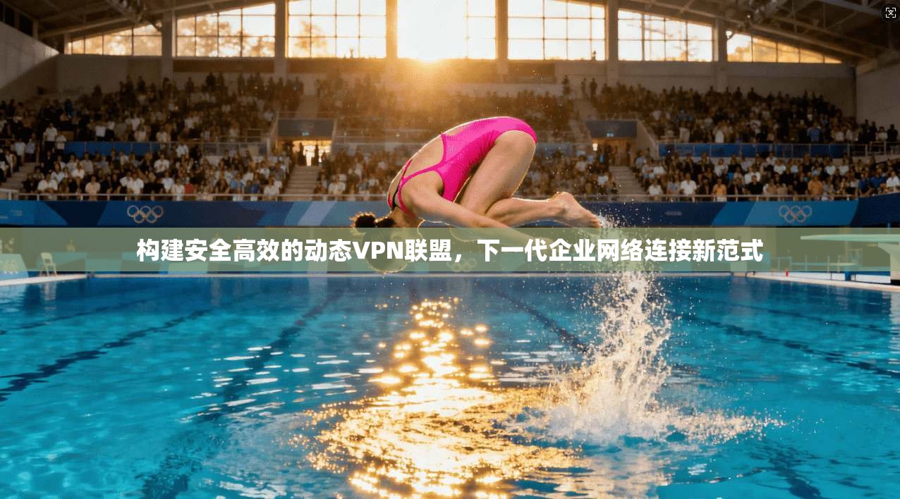 构建安全高效的动态VPN联盟，下一代企业网络连接新范式