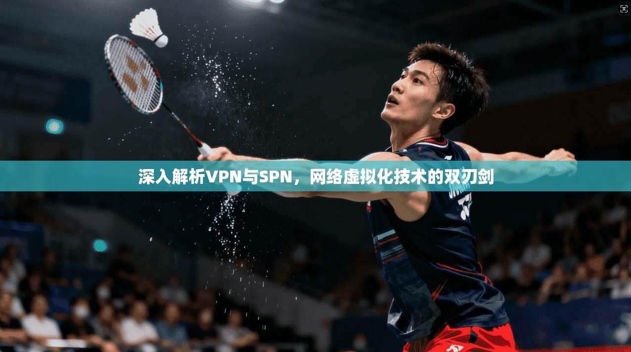 深入解析VPN与SPN,网络虚拟化技术的双刃剑 深入解析VPN与SPN,网络虚拟化技术的双刃剑