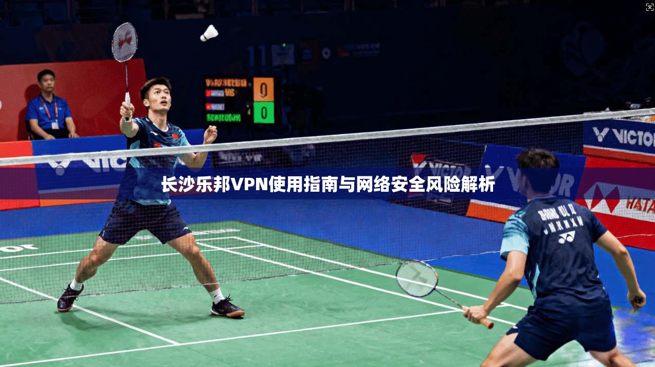 长沙乐邦VPN使用指南与网络安全风险解析