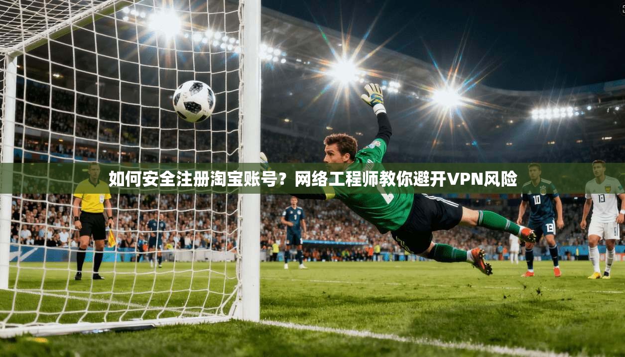 如何安全注册淘宝账号？网络工程师教你避开VPN风险