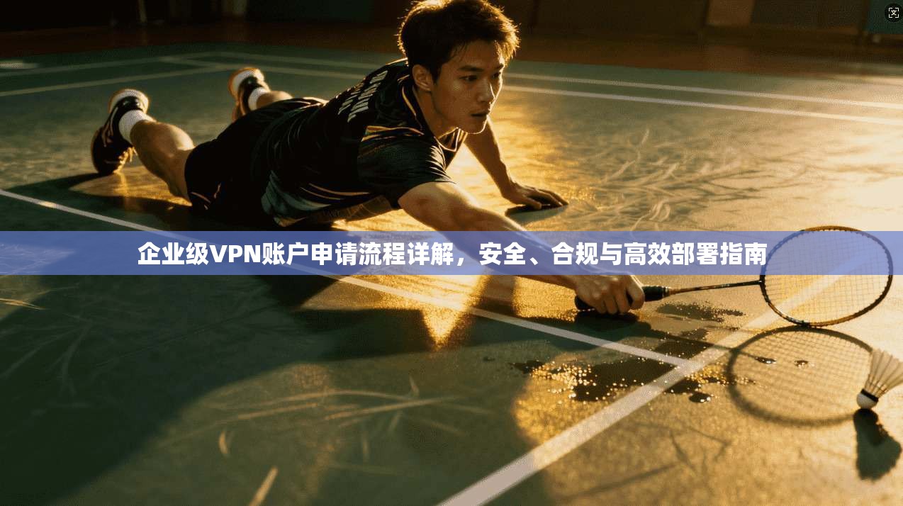 企业级VPN账户申请流程详解，安全、合规与高效部署指南